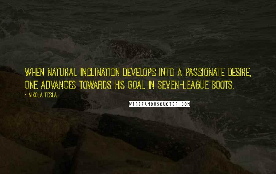 Nikola Tesla Quotes: When natural inclination develops into a passionate desire, one advances towards his goal in seven-league boots.