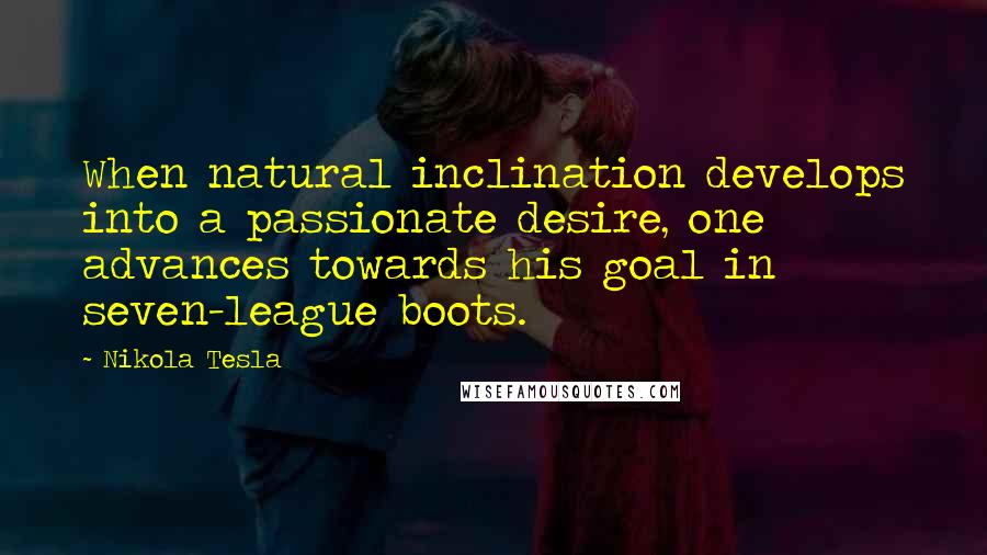 Nikola Tesla Quotes: When natural inclination develops into a passionate desire, one advances towards his goal in seven-league boots.