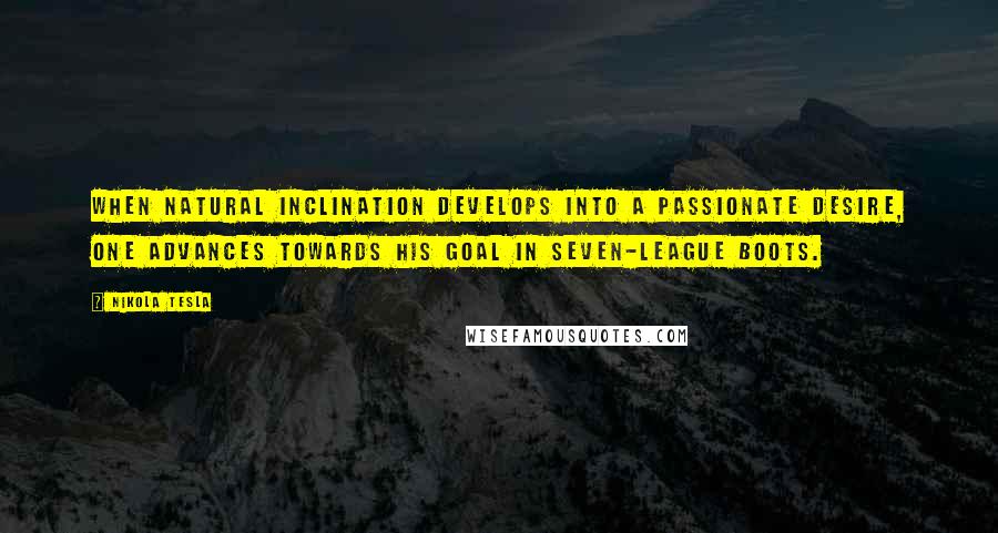 Nikola Tesla Quotes: When natural inclination develops into a passionate desire, one advances towards his goal in seven-league boots.