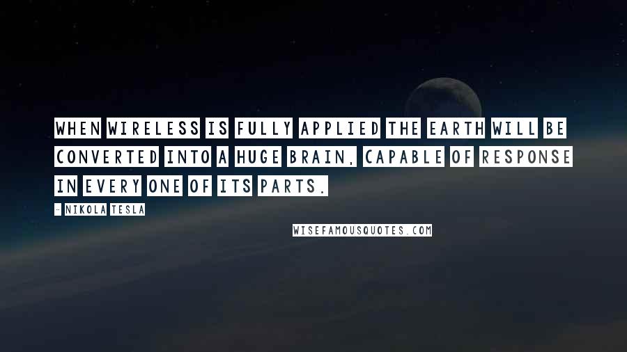 Nikola Tesla Quotes: When wireless is fully applied the earth will be converted into a huge brain, capable of response in every one of its parts.