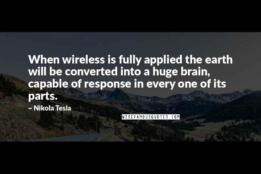 Nikola Tesla Quotes: When wireless is fully applied the earth will be converted into a huge brain, capable of response in every one of its parts.