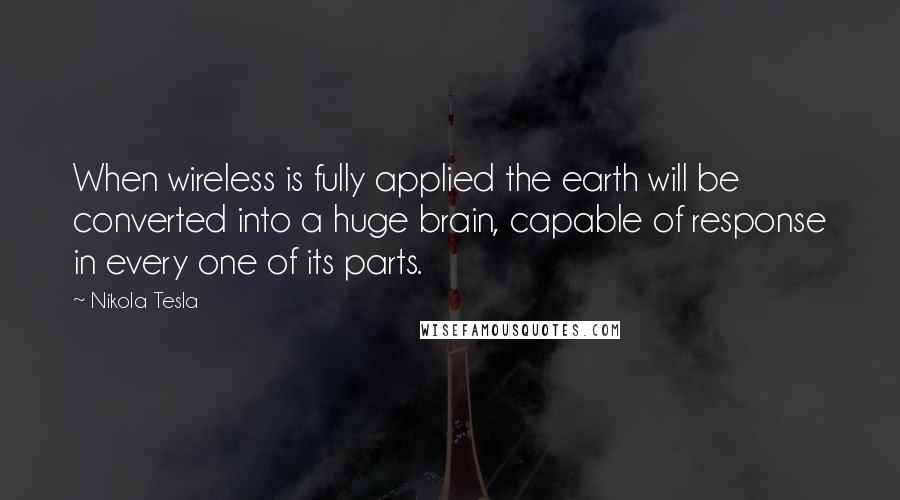 Nikola Tesla Quotes: When wireless is fully applied the earth will be converted into a huge brain, capable of response in every one of its parts.