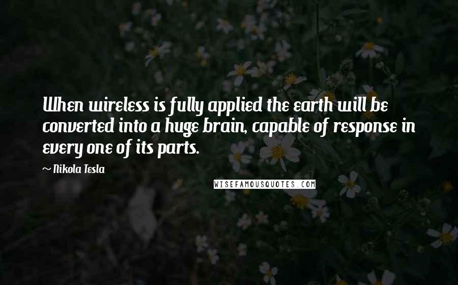 Nikola Tesla Quotes: When wireless is fully applied the earth will be converted into a huge brain, capable of response in every one of its parts.