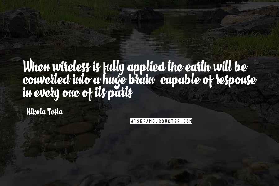 Nikola Tesla Quotes: When wireless is fully applied the earth will be converted into a huge brain, capable of response in every one of its parts.