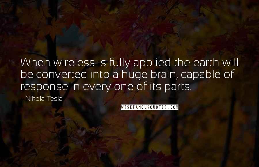 Nikola Tesla Quotes: When wireless is fully applied the earth will be converted into a huge brain, capable of response in every one of its parts.