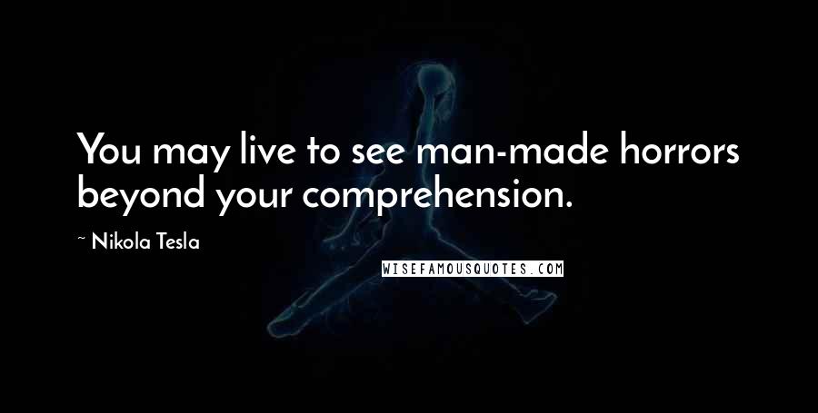 Nikola Tesla Quotes: You may live to see man-made horrors beyond your comprehension.
