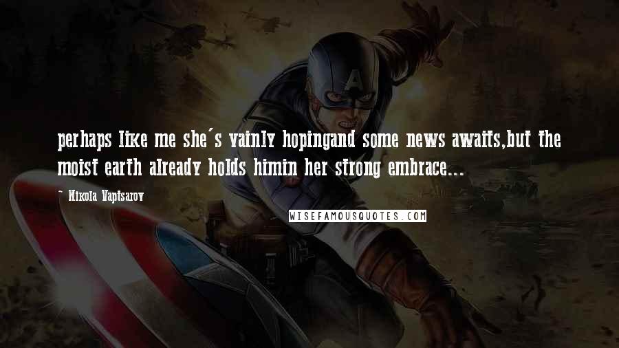 Nikola Vaptsarov Quotes: perhaps like me she's vainly hopingand some news awaits,but the moist earth already holds himin her strong embrace...
