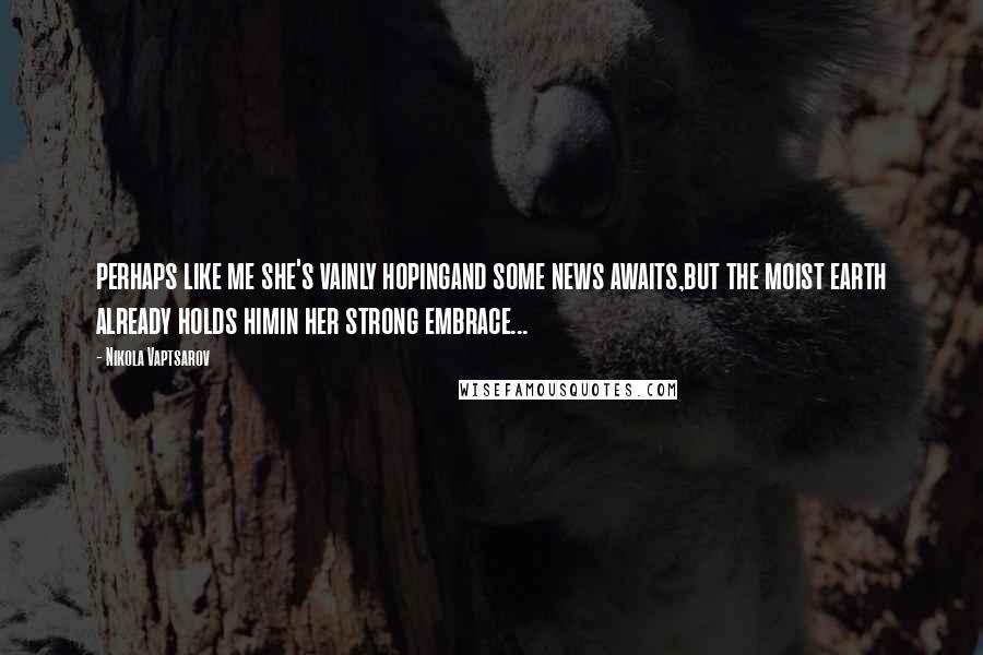 Nikola Vaptsarov Quotes: perhaps like me she's vainly hopingand some news awaits,but the moist earth already holds himin her strong embrace...