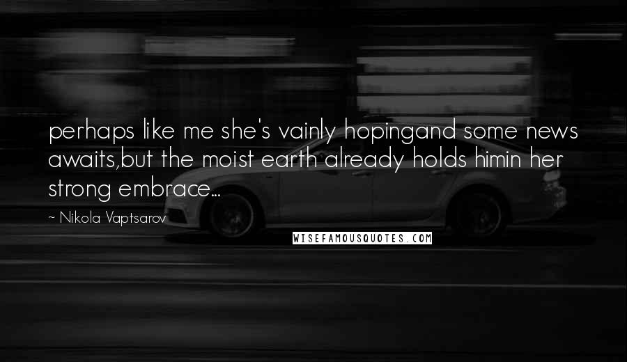 Nikola Vaptsarov Quotes: perhaps like me she's vainly hopingand some news awaits,but the moist earth already holds himin her strong embrace...