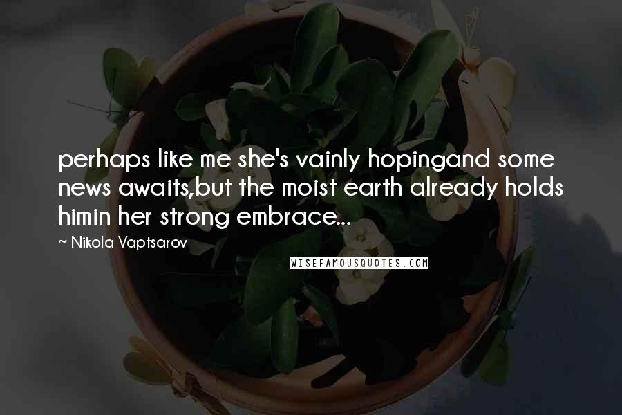Nikola Vaptsarov Quotes: perhaps like me she's vainly hopingand some news awaits,but the moist earth already holds himin her strong embrace...