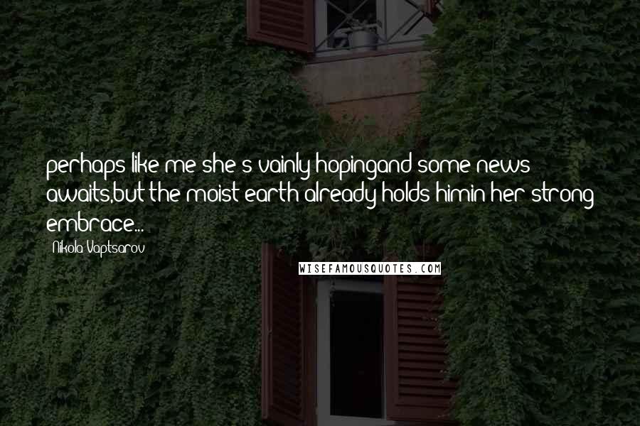 Nikola Vaptsarov Quotes: perhaps like me she's vainly hopingand some news awaits,but the moist earth already holds himin her strong embrace...