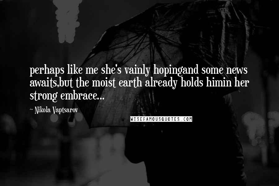 Nikola Vaptsarov Quotes: perhaps like me she's vainly hopingand some news awaits,but the moist earth already holds himin her strong embrace...