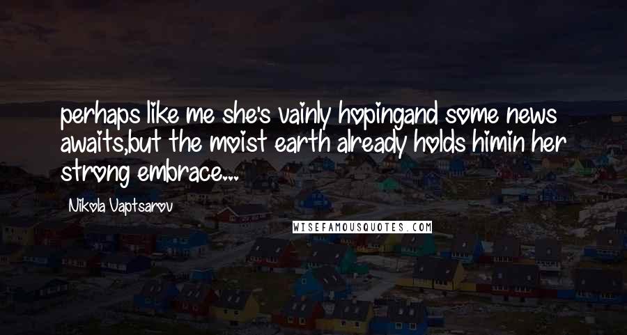 Nikola Vaptsarov Quotes: perhaps like me she's vainly hopingand some news awaits,but the moist earth already holds himin her strong embrace...