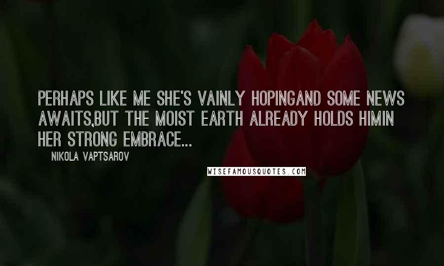 Nikola Vaptsarov Quotes: perhaps like me she's vainly hopingand some news awaits,but the moist earth already holds himin her strong embrace...