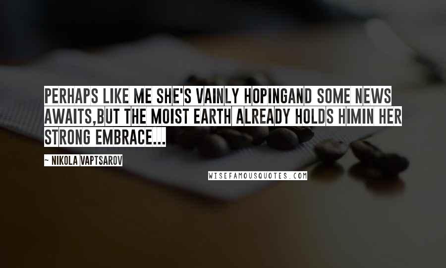 Nikola Vaptsarov Quotes: perhaps like me she's vainly hopingand some news awaits,but the moist earth already holds himin her strong embrace...