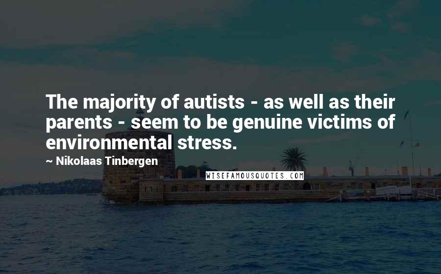 Nikolaas Tinbergen Quotes: The majority of autists - as well as their parents - seem to be genuine victims of environmental stress.