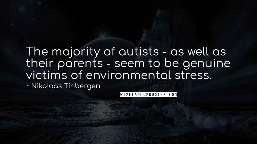 Nikolaas Tinbergen Quotes: The majority of autists - as well as their parents - seem to be genuine victims of environmental stress.