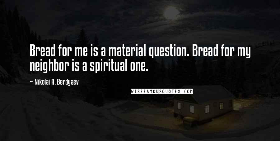 Nikolai A. Berdyaev Quotes: Bread for me is a material question. Bread for my neighbor is a spiritual one.