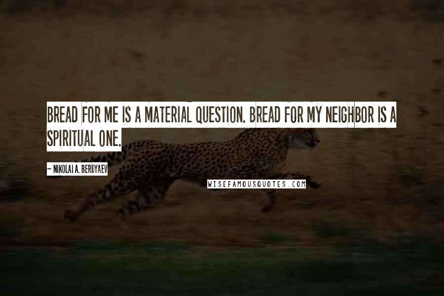 Nikolai A. Berdyaev Quotes: Bread for me is a material question. Bread for my neighbor is a spiritual one.