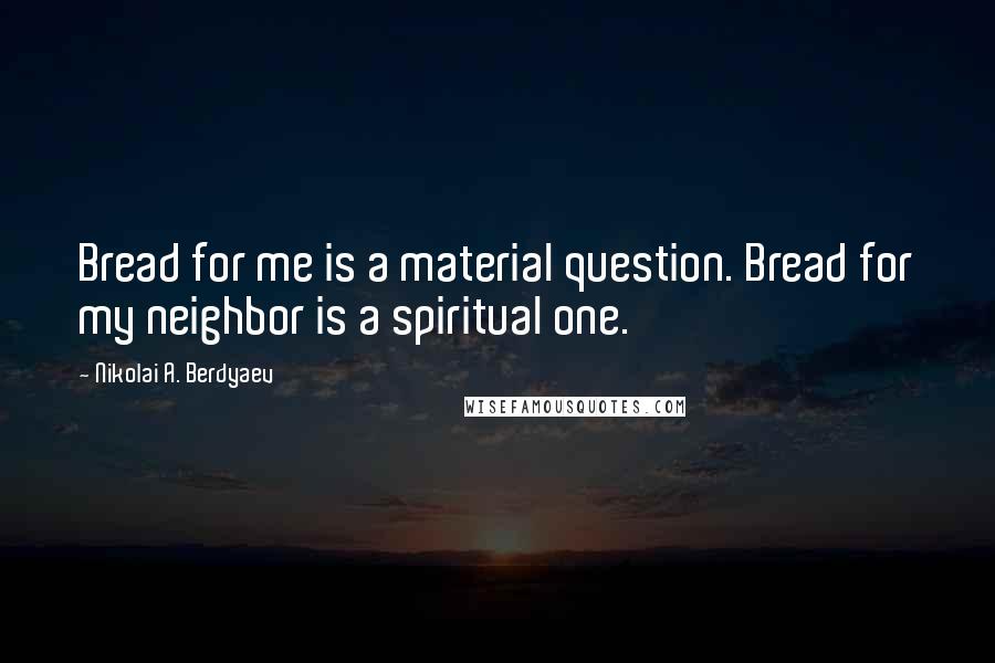 Nikolai A. Berdyaev Quotes: Bread for me is a material question. Bread for my neighbor is a spiritual one.