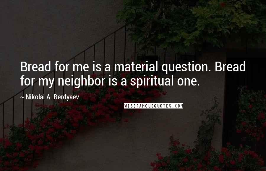 Nikolai A. Berdyaev Quotes: Bread for me is a material question. Bread for my neighbor is a spiritual one.