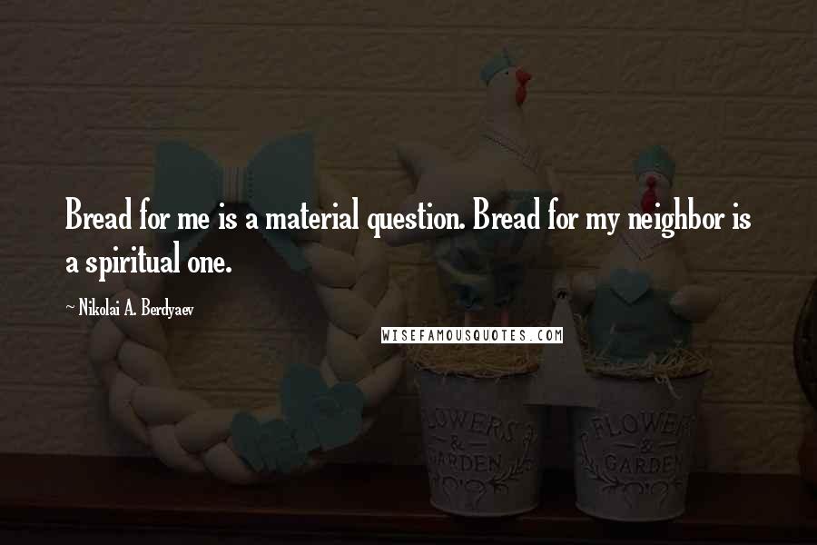 Nikolai A. Berdyaev Quotes: Bread for me is a material question. Bread for my neighbor is a spiritual one.