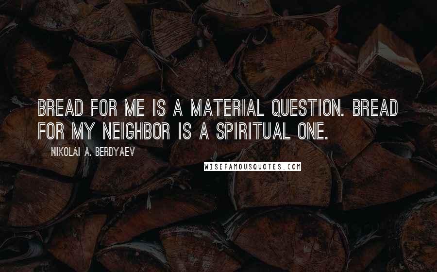 Nikolai A. Berdyaev Quotes: Bread for me is a material question. Bread for my neighbor is a spiritual one.