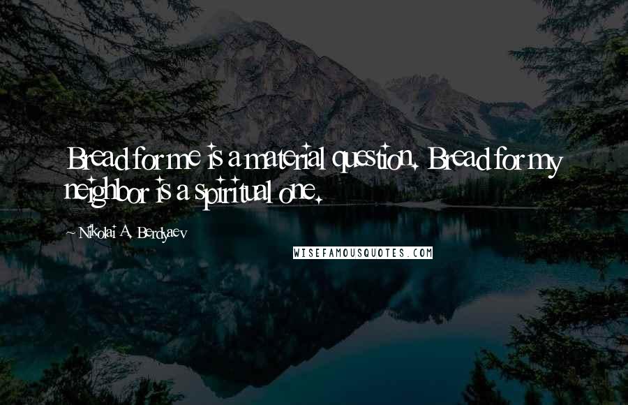 Nikolai A. Berdyaev Quotes: Bread for me is a material question. Bread for my neighbor is a spiritual one.