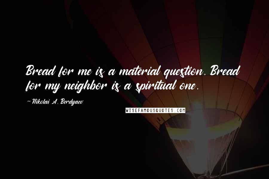 Nikolai A. Berdyaev Quotes: Bread for me is a material question. Bread for my neighbor is a spiritual one.