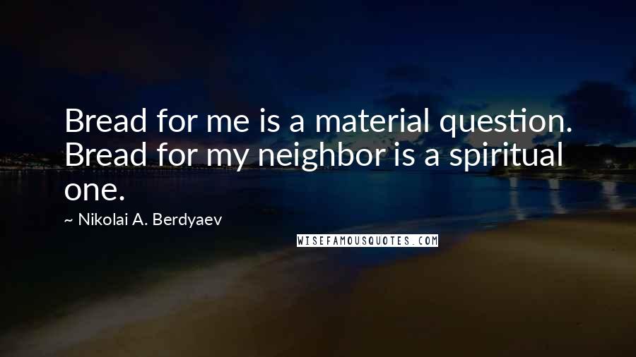 Nikolai A. Berdyaev Quotes: Bread for me is a material question. Bread for my neighbor is a spiritual one.