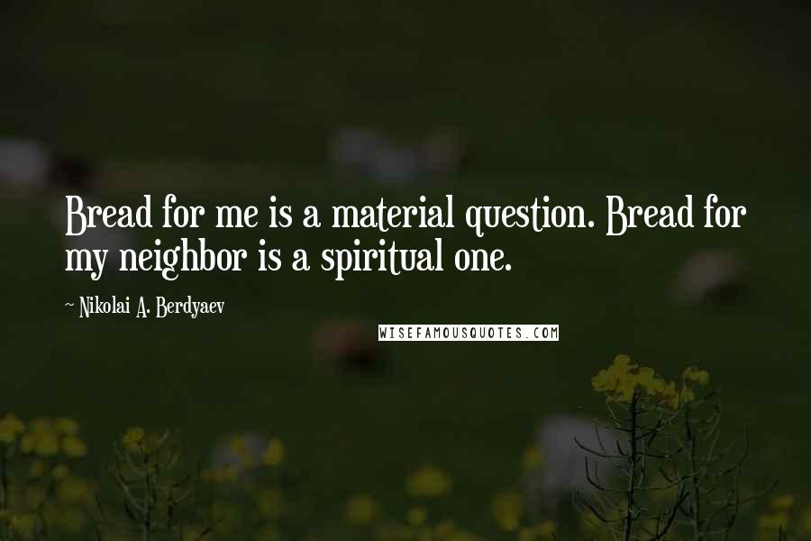 Nikolai A. Berdyaev Quotes: Bread for me is a material question. Bread for my neighbor is a spiritual one.