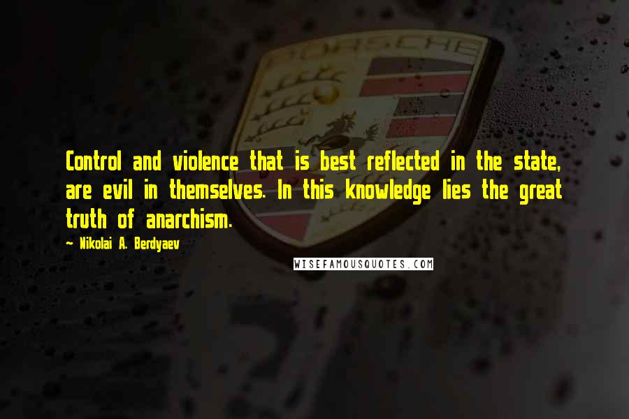 Nikolai A. Berdyaev Quotes: Control and violence that is best reflected in the state, are evil in themselves. In this knowledge lies the great truth of anarchism.