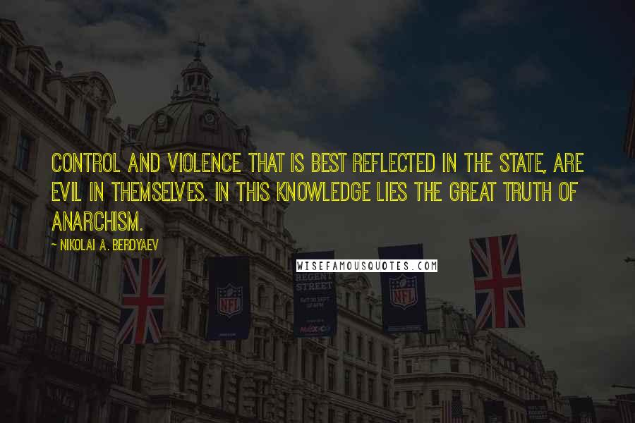 Nikolai A. Berdyaev Quotes: Control and violence that is best reflected in the state, are evil in themselves. In this knowledge lies the great truth of anarchism.