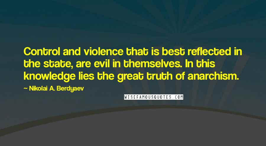 Nikolai A. Berdyaev Quotes: Control and violence that is best reflected in the state, are evil in themselves. In this knowledge lies the great truth of anarchism.