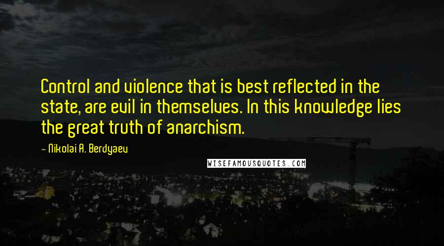 Nikolai A. Berdyaev Quotes: Control and violence that is best reflected in the state, are evil in themselves. In this knowledge lies the great truth of anarchism.