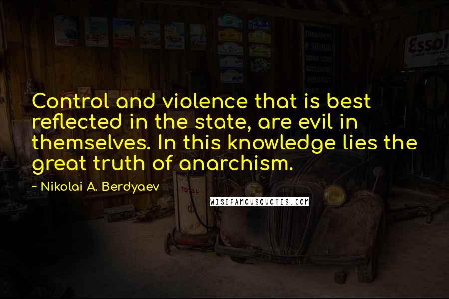 Nikolai A. Berdyaev Quotes: Control and violence that is best reflected in the state, are evil in themselves. In this knowledge lies the great truth of anarchism.