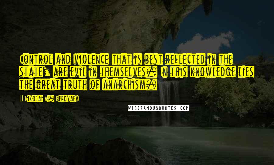 Nikolai A. Berdyaev Quotes: Control and violence that is best reflected in the state, are evil in themselves. In this knowledge lies the great truth of anarchism.