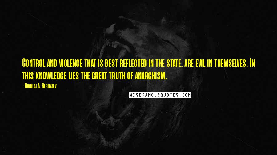 Nikolai A. Berdyaev Quotes: Control and violence that is best reflected in the state, are evil in themselves. In this knowledge lies the great truth of anarchism.