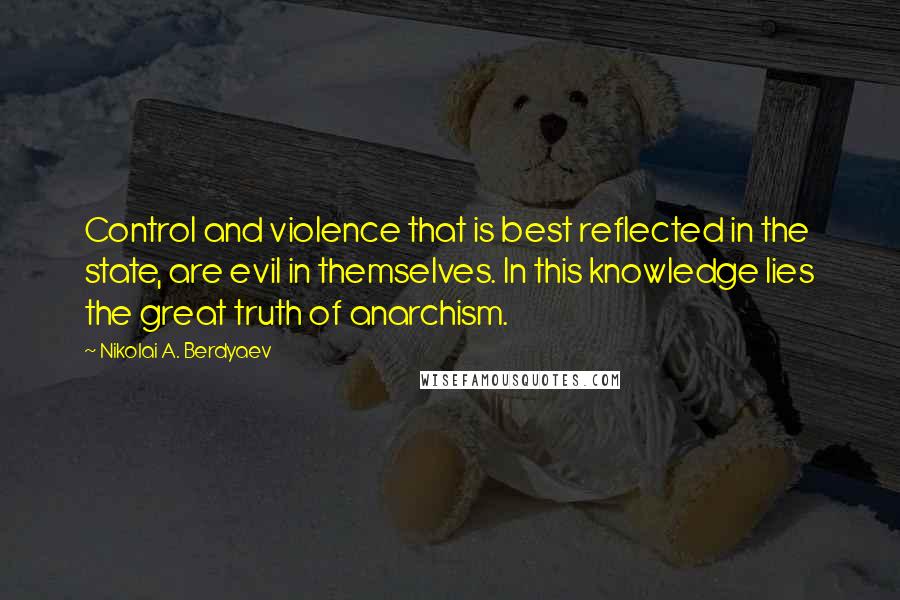 Nikolai A. Berdyaev Quotes: Control and violence that is best reflected in the state, are evil in themselves. In this knowledge lies the great truth of anarchism.