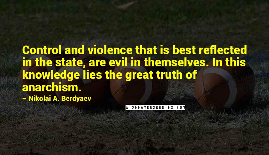 Nikolai A. Berdyaev Quotes: Control and violence that is best reflected in the state, are evil in themselves. In this knowledge lies the great truth of anarchism.