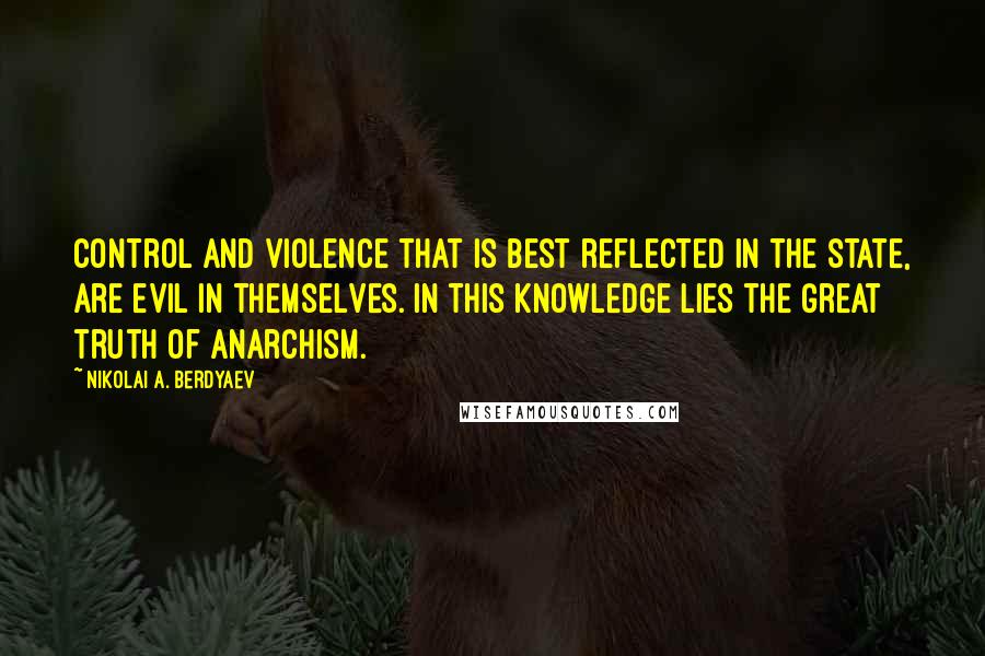 Nikolai A. Berdyaev Quotes: Control and violence that is best reflected in the state, are evil in themselves. In this knowledge lies the great truth of anarchism.