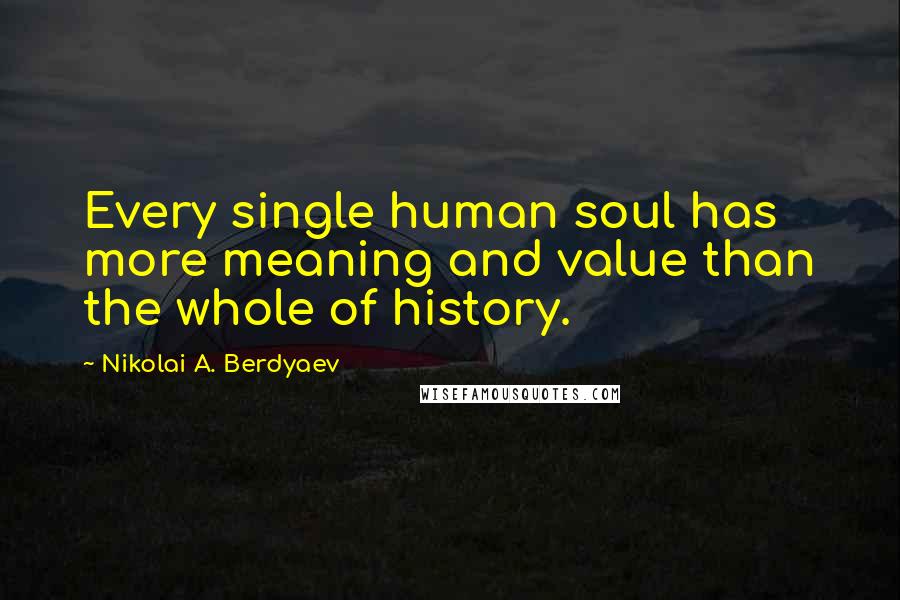 Nikolai A. Berdyaev Quotes: Every single human soul has more meaning and value than the whole of history.