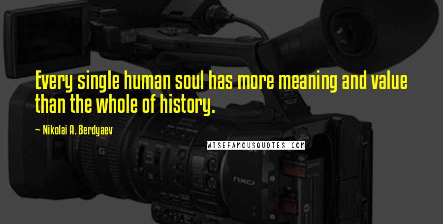 Nikolai A. Berdyaev Quotes: Every single human soul has more meaning and value than the whole of history.