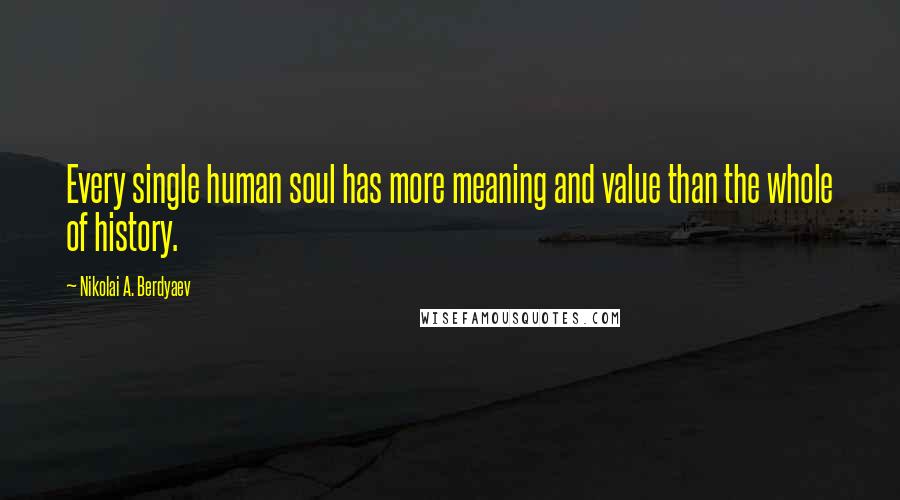 Nikolai A. Berdyaev Quotes: Every single human soul has more meaning and value than the whole of history.