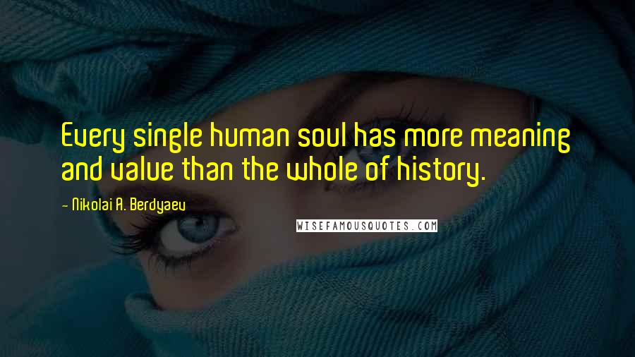 Nikolai A. Berdyaev Quotes: Every single human soul has more meaning and value than the whole of history.