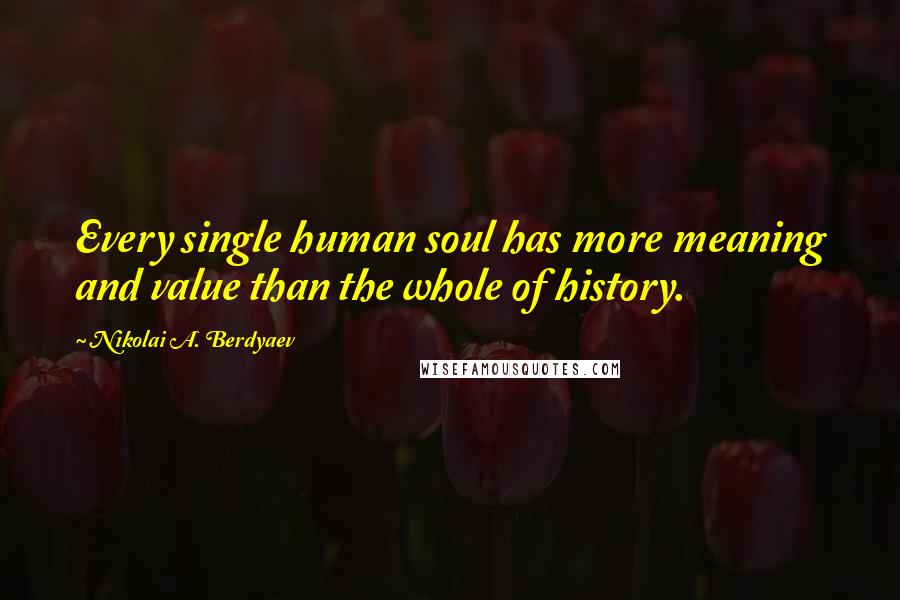 Nikolai A. Berdyaev Quotes: Every single human soul has more meaning and value than the whole of history.