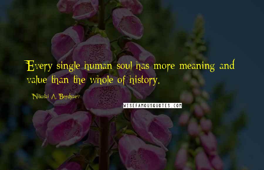 Nikolai A. Berdyaev Quotes: Every single human soul has more meaning and value than the whole of history.