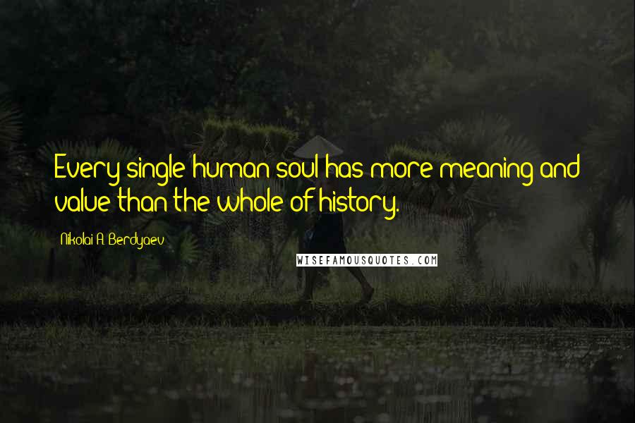 Nikolai A. Berdyaev Quotes: Every single human soul has more meaning and value than the whole of history.