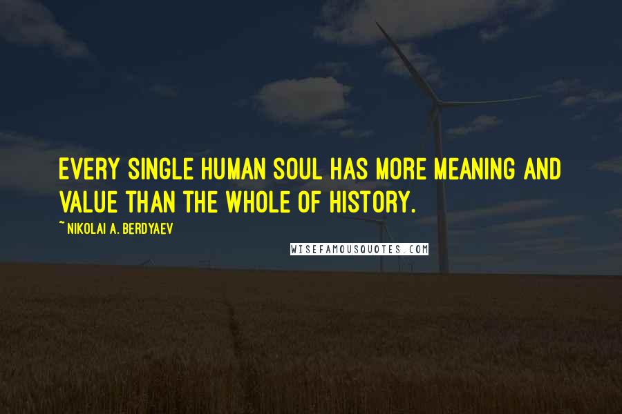 Nikolai A. Berdyaev Quotes: Every single human soul has more meaning and value than the whole of history.