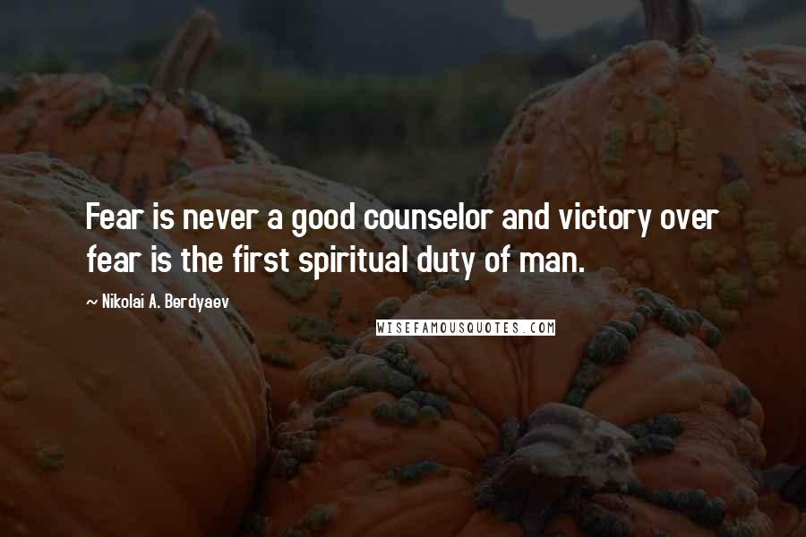 Nikolai A. Berdyaev Quotes: Fear is never a good counselor and victory over fear is the first spiritual duty of man.